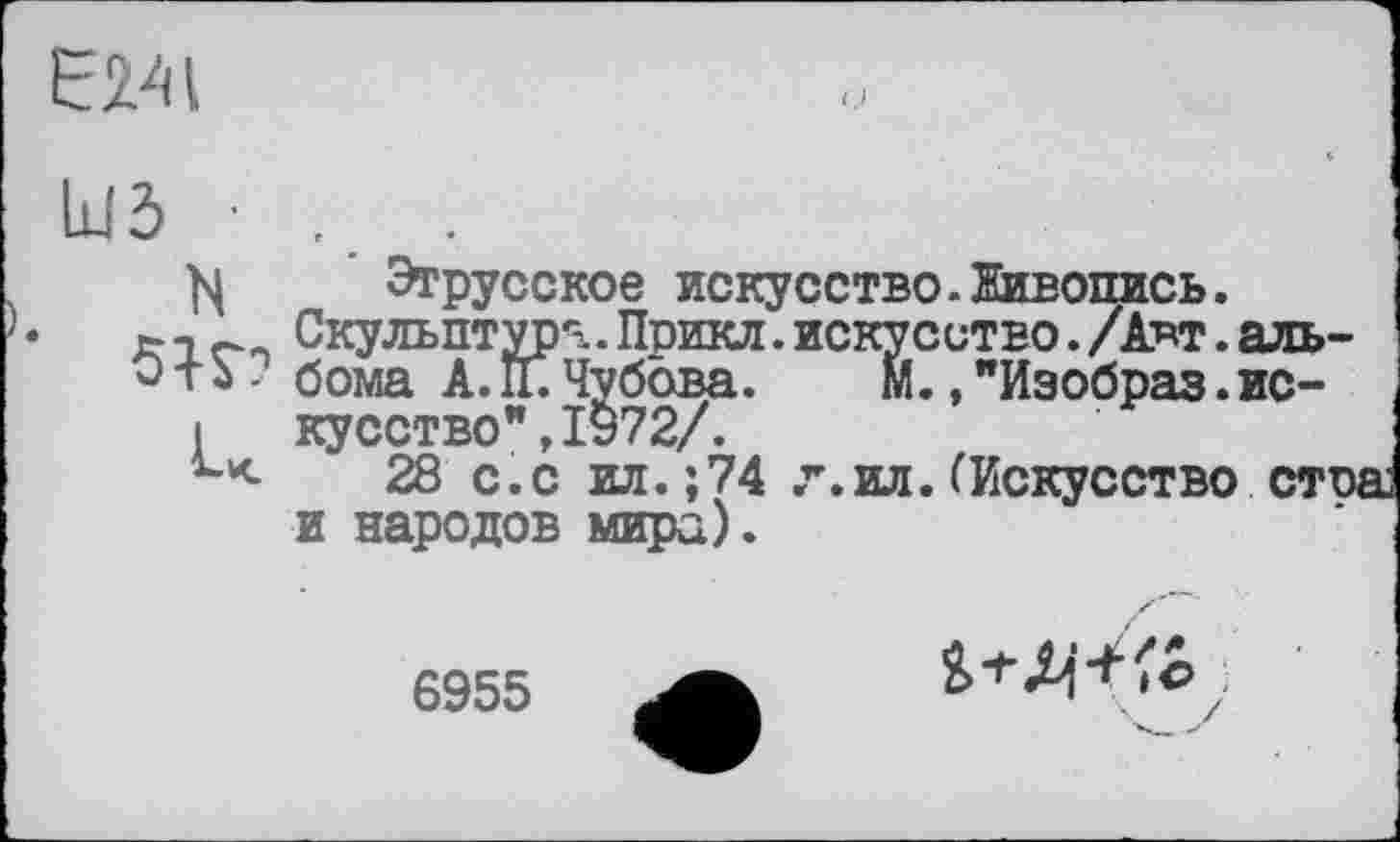 ﻿EMI
ІіІ5 ■ .	.
Этрусское искусство.Живопись.
-, r Скульптура. Поикл. искусство. /Аят. аль-
О тЬ. сома А. ГГ. Чубова.	М., "Иэобраз. ис-
I кусство",ІУ72/.
28 с.с ил.;74 л.ил. (Искусство стоа и народов мира).
6955
